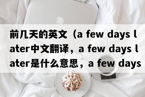 前幾天的英文（a few days later中文翻譯，a few days later是什么意思，a few days later發(fā)音、用法及例句）