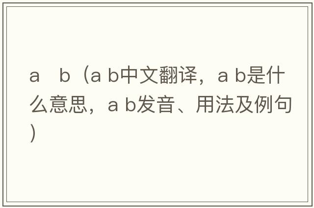 a   b（a b中文翻譯，a b是什么意思，a b發(fā)音、用法及例句）