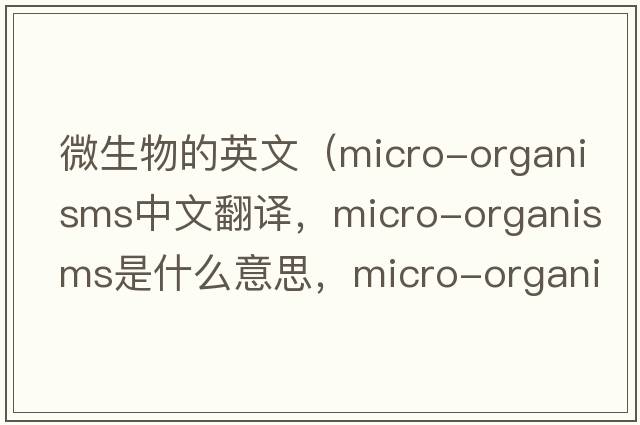 微生物的英文（micro-organisms中文翻譯，micro-organisms是什么意思，micro-organisms發(fā)音、用法及例句）