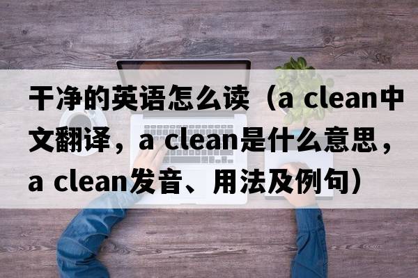 干凈的英語怎么讀（a clean中文翻譯，a clean是什么意思，a clean發(fā)音、用法及例句）