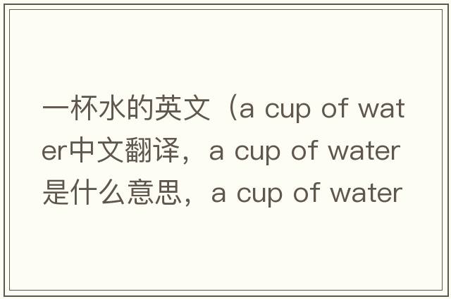 一杯水的英文（a cup of water中文翻譯，a cup of water是什么意思，a cup of water發(fā)音、用法及例句）