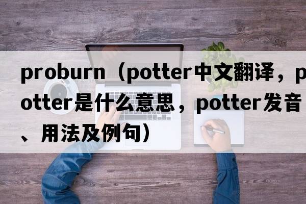 proburn（potter中文翻譯，potter是什么意思，potter發(fā)音、用法及例句）