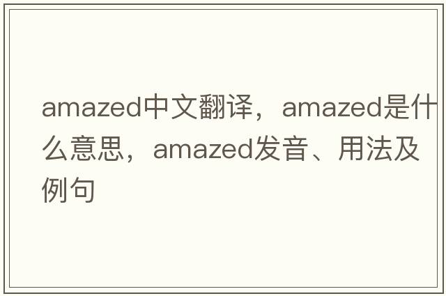 amazed中文翻譯，amazed是什么意思，amazed發(fā)音、用法及例句