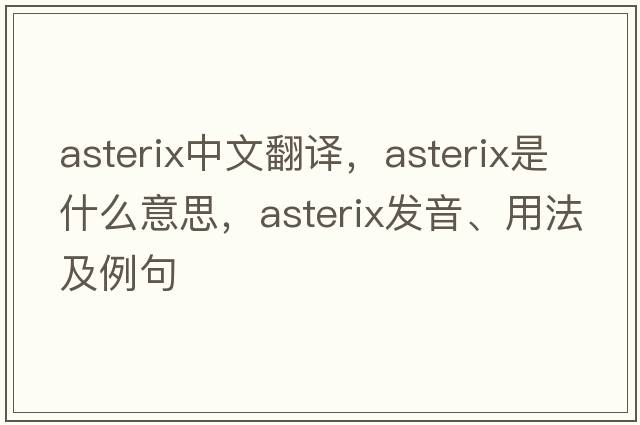 ASTERIX中文翻譯，ASTERIX是什么意思，ASTERIX發(fā)音、用法及例句