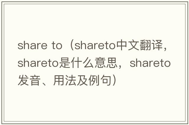 share to（shareto中文翻譯，shareto是什么意思，shareto發(fā)音、用法及例句）