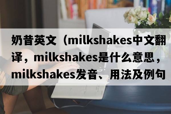 奶昔英文（milkshakes中文翻譯，milkshakes是什么意思，milkshakes發(fā)音、用法及例句）