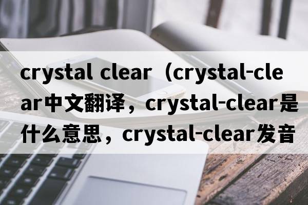 crystal clear（crystal-clear中文翻譯，crystal-clear是什么意思，crystal-clear發(fā)音、用法及例句）