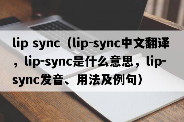 lip sync（lip-sync中文翻譯，lip-sync是什么意思，lip-sync發(fā)音、用法及例句）