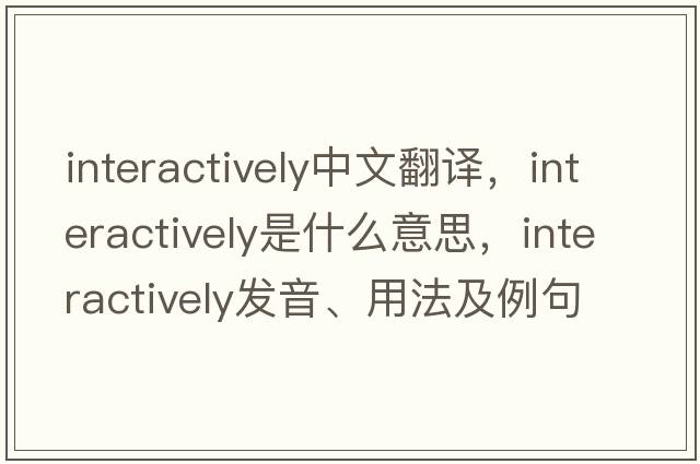 interactively中文翻譯，interactively是什么意思，interactively發(fā)音、用法及例句