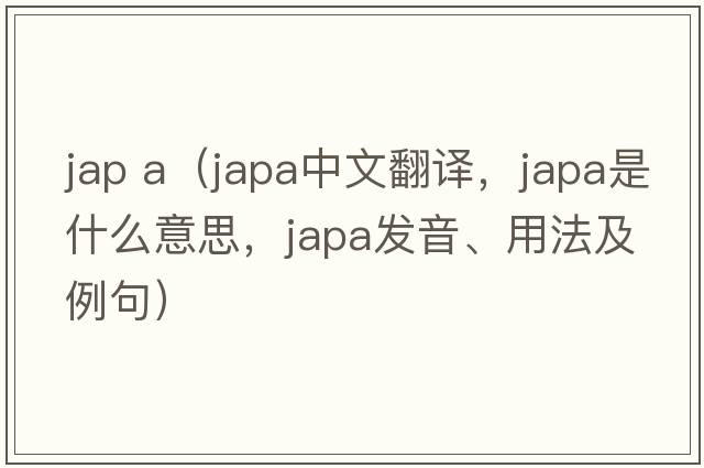 jap a（japa中文翻譯，japa是什么意思，japa發(fā)音、用法及例句）