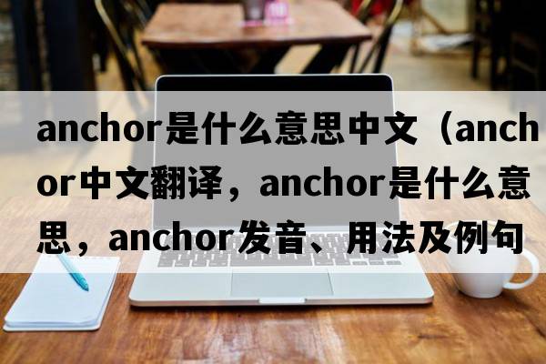anchor是什么意思中文（anchor中文翻譯，anchor是什么意思，anchor發(fā)音、用法及例句）