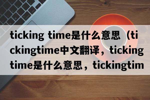 ticking time是什么意思（tickingtime中文翻譯，tickingtime是什么意思，tickingtime發(fā)音、用法及例句）
