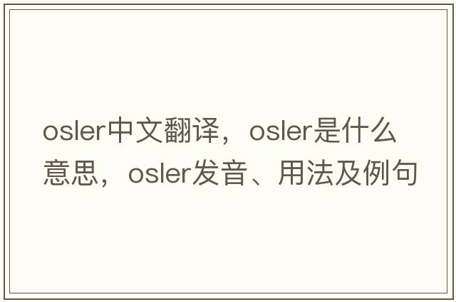 Osler中文翻譯，Osler是什么意思，Osler發(fā)音、用法及例句