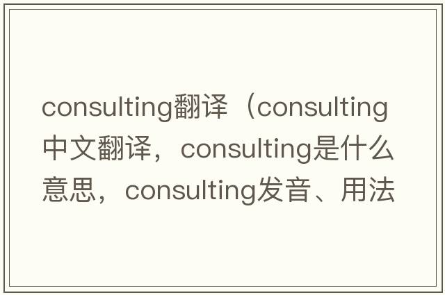 consulting翻譯（consulting中文翻譯，consulting是什么意思，consulting發(fā)音、用法及例句）