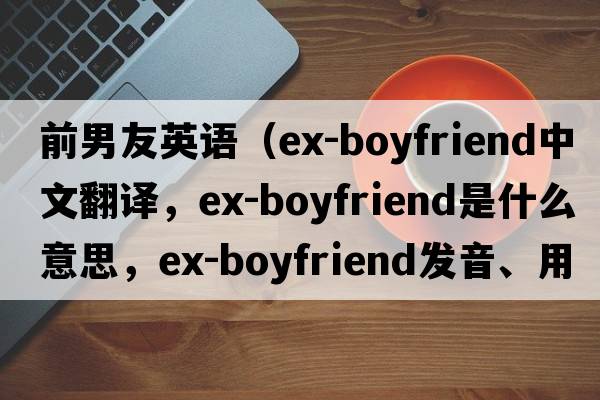 前男友英語（ex-boyfriend中文翻譯，ex-boyfriend是什么意思，ex-boyfriend發(fā)音、用法及例句）
