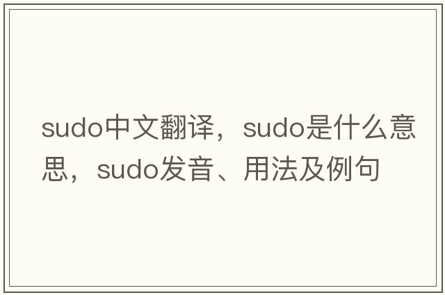 sudo中文翻譯，sudo是什么意思，sudo發(fā)音、用法及例句