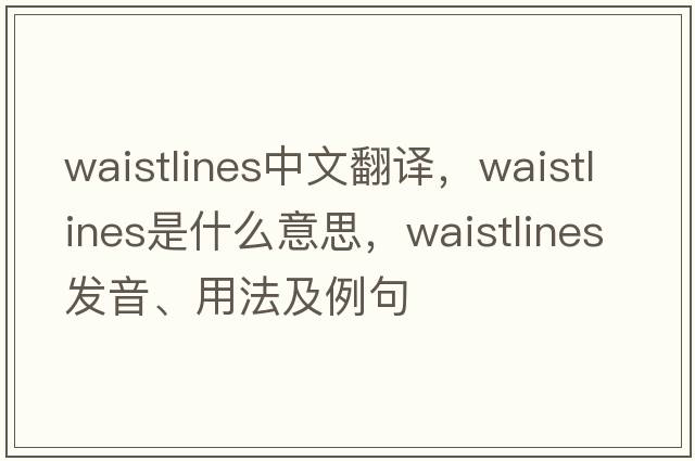 waistlines中文翻譯，waistlines是什么意思，waistlines發(fā)音、用法及例句