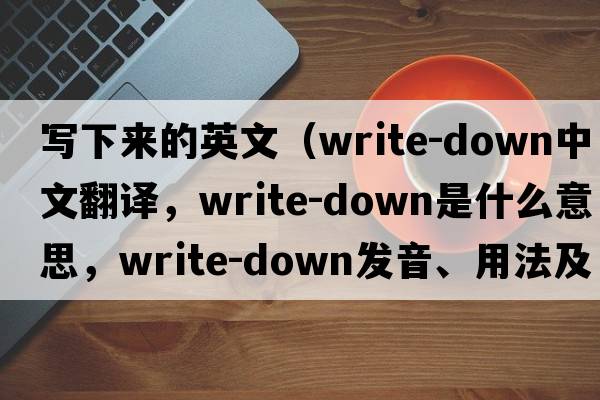 寫下來的英文（write-down中文翻譯，write-down是什么意思，write-down發(fā)音、用法及例句）