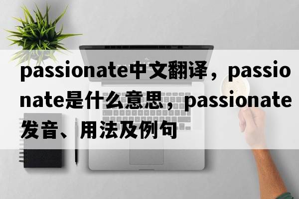 passionate中文翻譯，passionate是什么意思，passionate發(fā)音、用法及例句