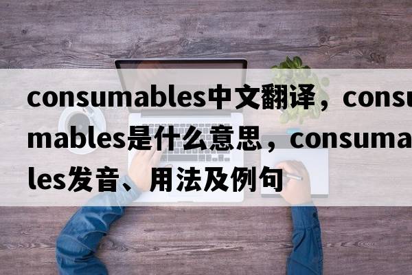 consumables中文翻譯，consumables是什么意思，consumables發(fā)音、用法及例句