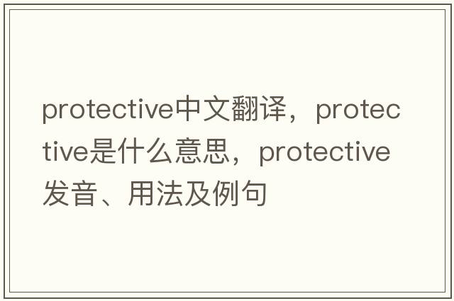 protective中文翻譯，protective是什么意思，protective發(fā)音、用法及例句