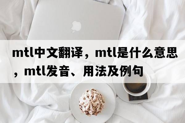 mtl中文翻譯，mtl是什么意思，mtl發(fā)音、用法及例句