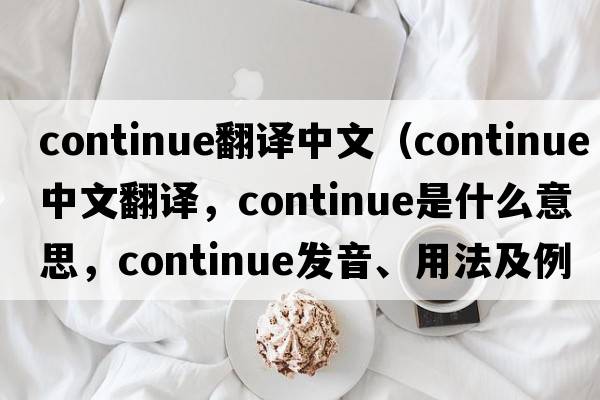 continue翻譯中文（continue中文翻譯，continue是什么意思，continue發(fā)音、用法及例句）