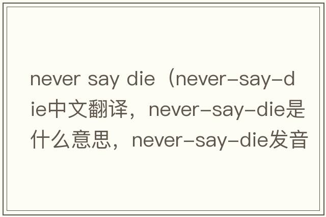 never say die（never-say-die中文翻譯，never-say-die是什么意思，never-say-die發(fā)音、用法及例句）