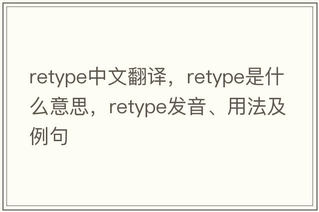 retype中文翻譯，retype是什么意思，retype發(fā)音、用法及例句