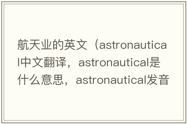 航天業(yè)的英文（astronautical中文翻譯，astronautical是什么意思，astronautical發(fā)音、用法及例句）