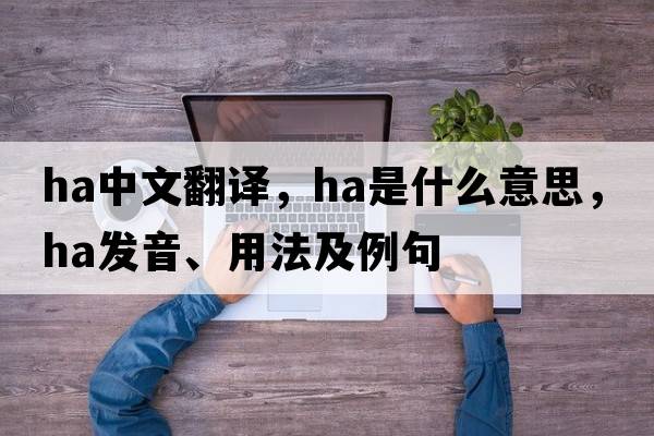 ha中文翻譯，ha是什么意思，ha發(fā)音、用法及例句