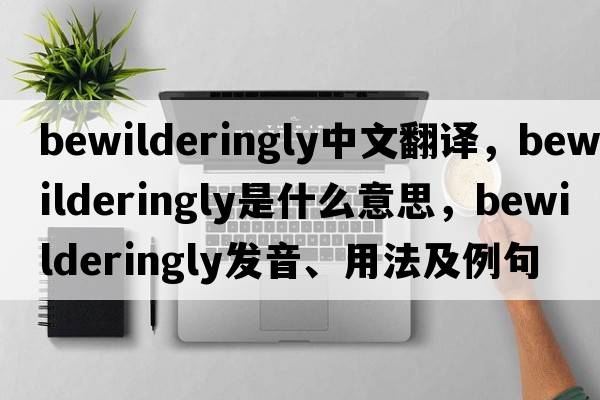 bewilderingly中文翻譯，bewilderingly是什么意思，bewilderingly發(fā)音、用法及例句