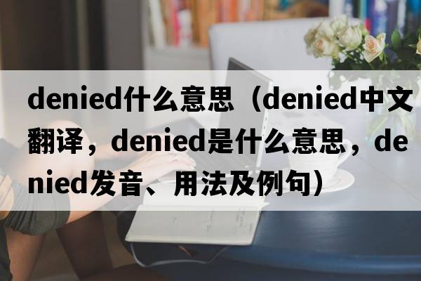 denied什么意思（denied中文翻譯，denied是什么意思，denied發(fā)音、用法及例句）
