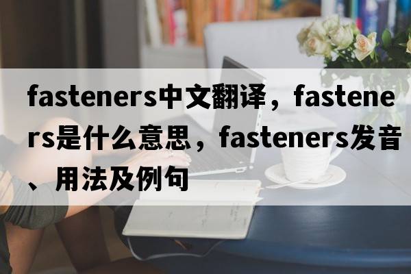 fasteners中文翻譯，fasteners是什么意思，fasteners發(fā)音、用法及例句