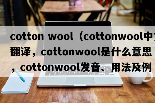 cotton wool（cottonwool中文翻譯，cottonwool是什么意思，cottonwool發(fā)音、用法及例句）