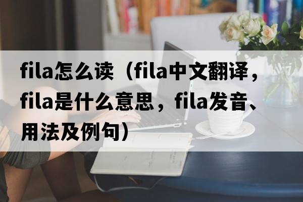 fila怎么讀（fila中文翻譯，fila是什么意思，fila發(fā)音、用法及例句）