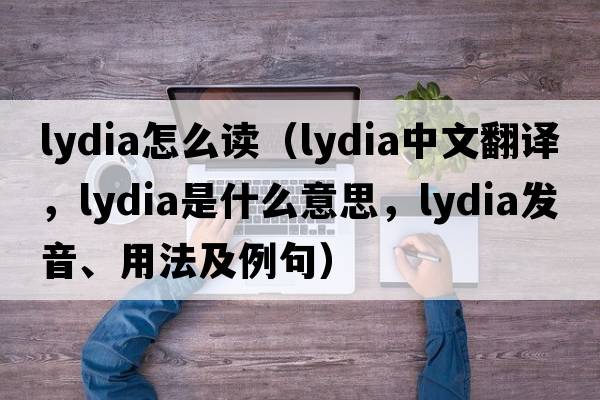 lydia怎么讀（Lydia中文翻譯，Lydia是什么意思，Lydia發(fā)音、用法及例句）