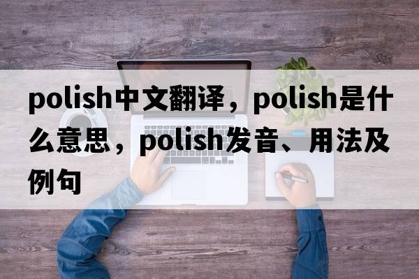polish中文翻譯，polish是什么意思，polish發(fā)音、用法及例句