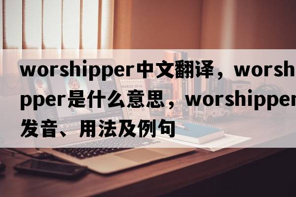 worshipper中文翻譯，worshipper是什么意思，worshipper發(fā)音、用法及例句