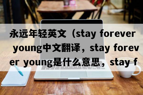 永遠年輕英文（stay forever young中文翻譯，stay forever young是什么意思，stay forever young發(fā)音、用法及例句）