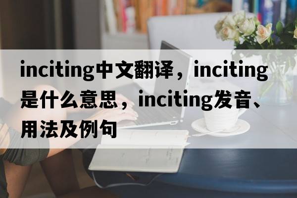 inciting中文翻譯，inciting是什么意思，inciting發(fā)音、用法及例句