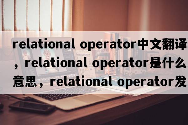 relational operator中文翻譯，relational operator是什么意思，relational operator發(fā)音、用法及例句