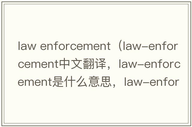 law enforcement（law-enforcement中文翻譯，law-enforcement是什么意思，law-enforcement發(fā)音、用法及例句）