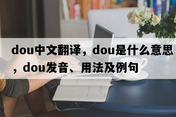 dou中文翻譯，dou是什么意思，dou發(fā)音、用法及例句