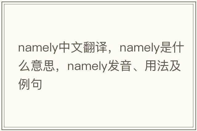 namely中文翻譯，namely是什么意思，namely發(fā)音、用法及例句