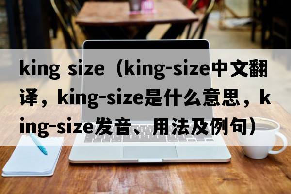 king size（king-size中文翻譯，king-size是什么意思，king-size發(fā)音、用法及例句）