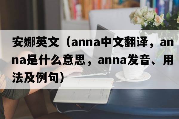 安娜英文（anna中文翻譯，anna是什么意思，anna發(fā)音、用法及例句）