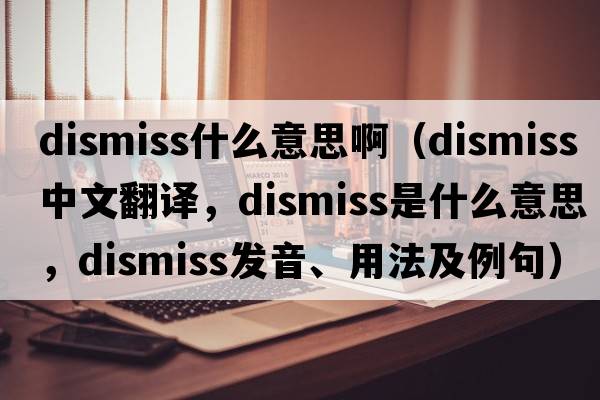 dismiss什么意思啊（dismiss中文翻譯，dismiss是什么意思，dismiss發(fā)音、用法及例句）