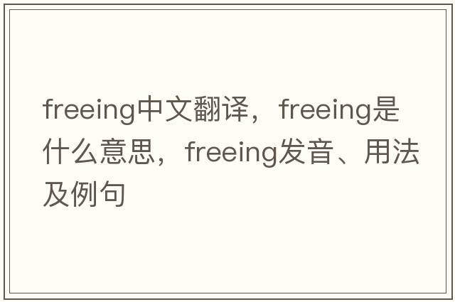 freeing中文翻譯，freeing是什么意思，freeing發(fā)音、用法及例句