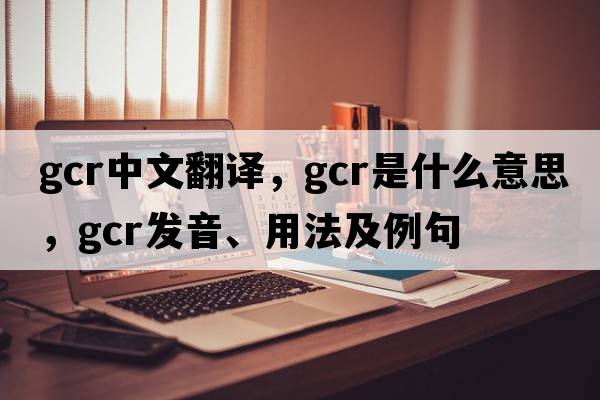 gcr中文翻譯，gcr是什么意思，gcr發(fā)音、用法及例句
